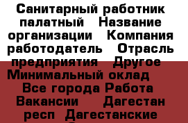 Санитарный работник палатный › Название организации ­ Компания-работодатель › Отрасль предприятия ­ Другое › Минимальный оклад ­ 1 - Все города Работа » Вакансии   . Дагестан респ.,Дагестанские Огни г.